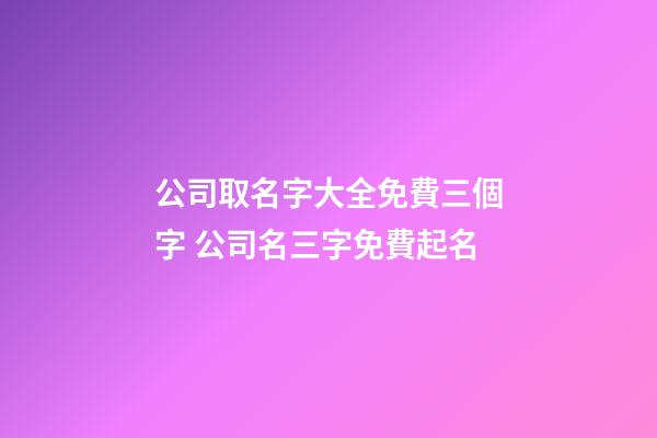 公司取名字大全免費三個字 公司名三字免費起名-第1張-公司起名-玄機派
